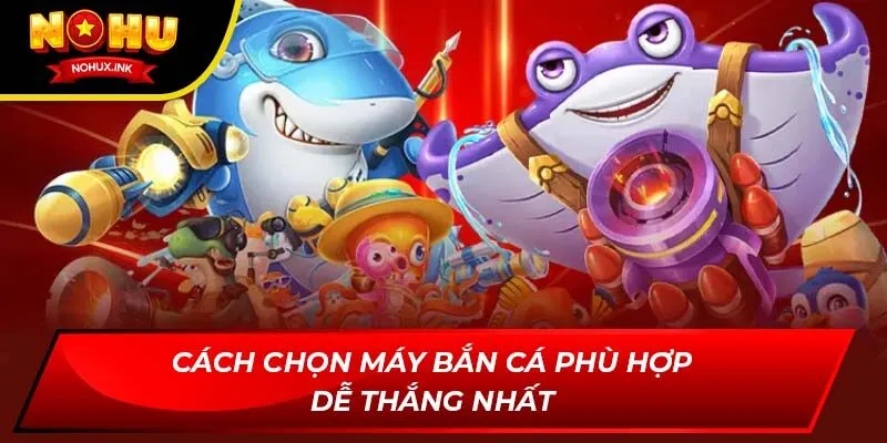 Cách chọn máy bắn cá phù hợp dễ thắng nhất